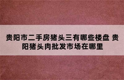 贵阳市二手房猪头三有哪些楼盘 贵阳猪头肉批发市场在哪里